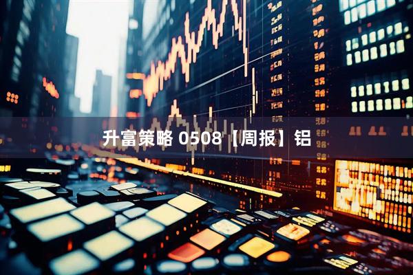 升富策略 0508【周报】铝