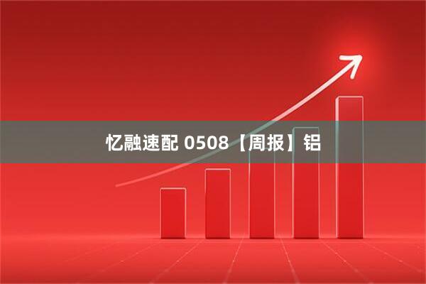 忆融速配 0508【周报】铝