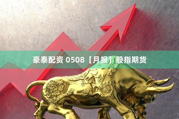 豪泰配资 0508【月报】股指期货