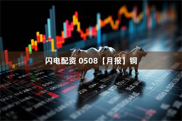 闪电配资 0508【月报】铜