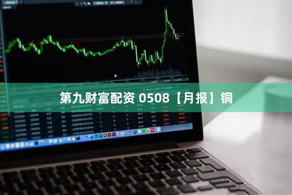 第九财富配资 0508【月报】铜