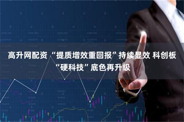高升网配资 “提质增效重回报”持续显效 科创板“硬科技”底色再升级