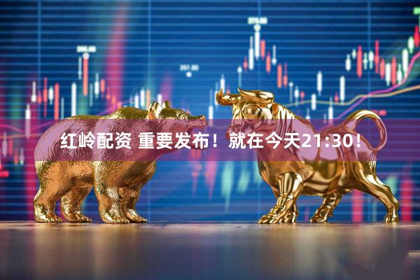 红岭配资 重要发布！就在今天21:30！