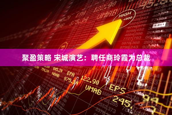 聚盈策略 宋城演艺：聘任商玲霞为总裁