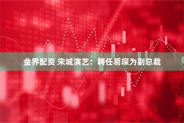 金界配资 宋城演艺：聘任葛琛为副总裁