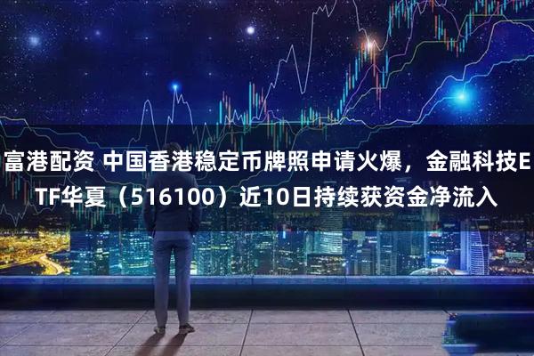 富港配资 中国香港稳定币牌照申请火爆，金融科技ETF华夏（516100）近10日持续获资金净流入