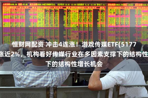 恒财网配资 冲击4连涨！游戏传媒ETF(517770)早盘涨近2%，机构看好传媒行业在多因素支撑下的结构性增长机会
