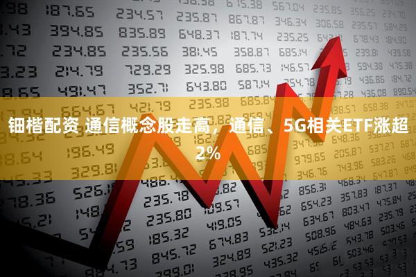 钿楷配资 通信概念股走高，通信、5G相关ETF涨超2%