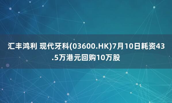 汇丰鸿利 现代牙科(03600.HK)7月10日耗资43.5万港元回购10万股