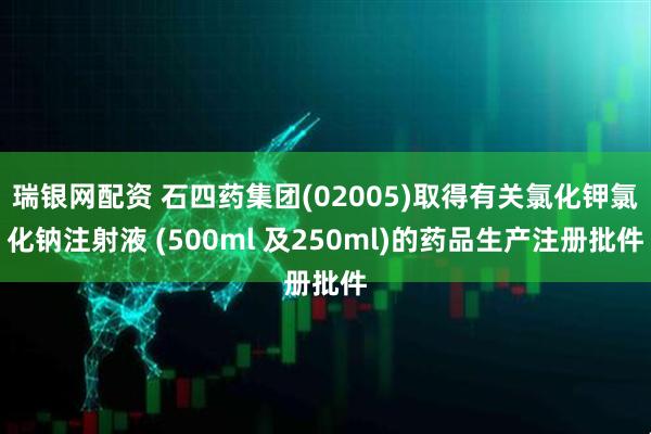瑞银网配资 石四药集团(02005)取得有关氯化钾氯化钠注射液 (500ml 及250ml)的药品生产注册批件