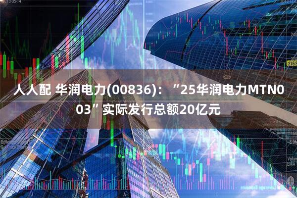 人人配 华润电力(00836)：“25华润电力MTN003”实际发行总额20亿元