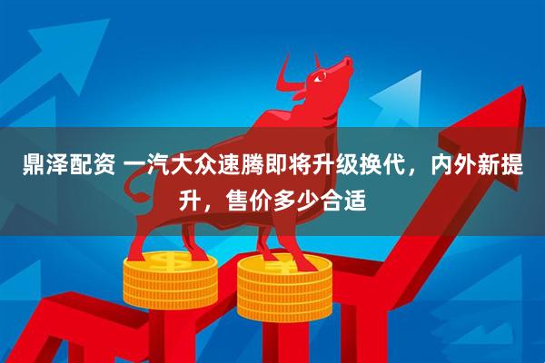 鼎泽配资 一汽大众速腾即将升级换代，内外新提升，售价多少合适