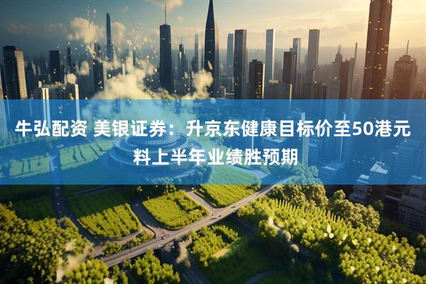 牛弘配资 美银证券：升京东健康目标价至50港元 料上半年业绩胜预期
