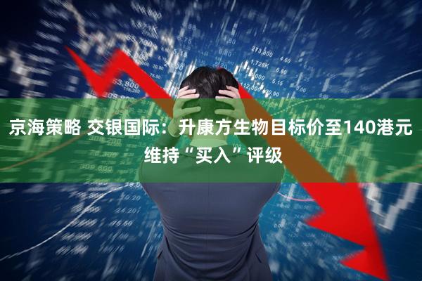 京海策略 交银国际：升康方生物目标价至140港元 维持“买入”评级