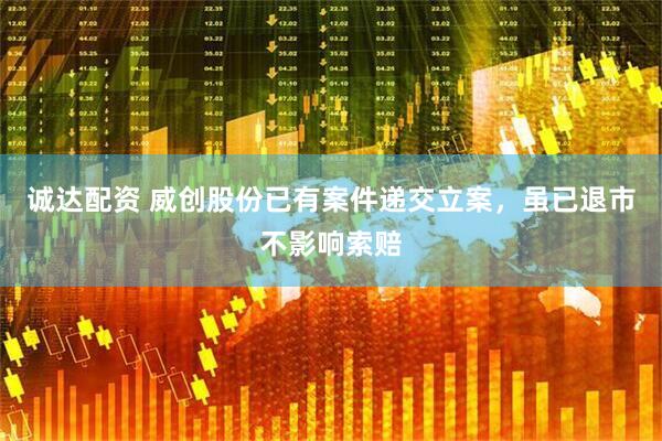 诚达配资 威创股份已有案件递交立案，虽已退市不影响索赔