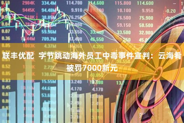 联丰优配  字节跳动海外员工中毒事件宣判：云海肴被罚7000新元
