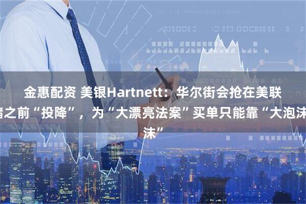 金惠配资 美银Hartnett：华尔街会抢在美联储之前“投降”，为“大漂亮法案”买单只能靠“大泡沫”
