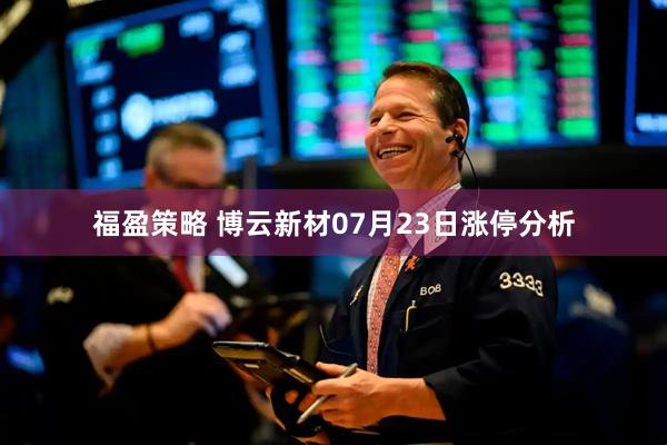 福盈策略 博云新材07月23日涨停分析