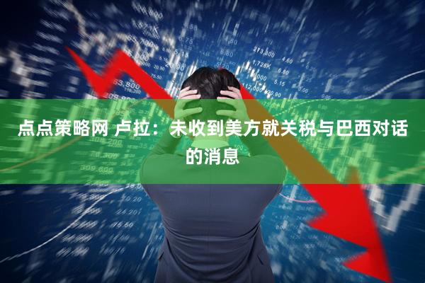 点点策略网 卢拉：未收到美方就关税与巴西对话的消息