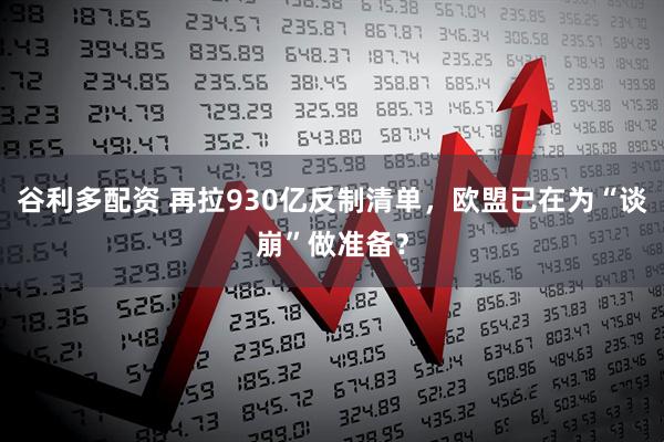 谷利多配资 再拉930亿反制清单，欧盟已在为“谈崩”做准备？