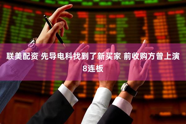 联美配资 先导电科找到了新买家 前收购方曾上演8连板
