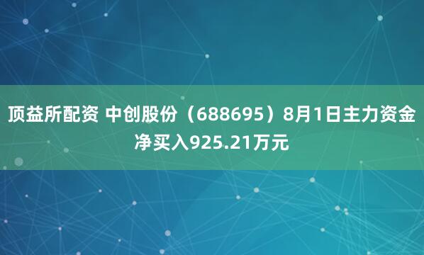 顶益所配资 中创股份（688695）8月1日主力资金净买入925.21万元