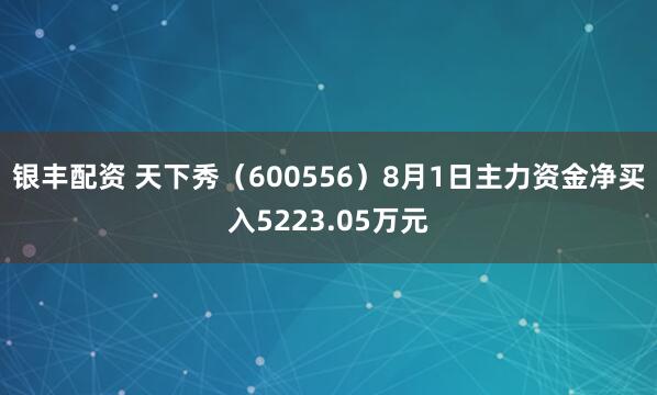 银丰配资 天下秀（600556）8月1日主力资金净买入5223.05万元
