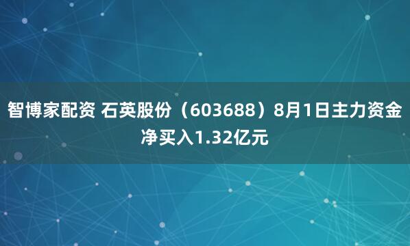 智博家配资 石英股份（603688）8月1日主力资金净买入1.32亿元