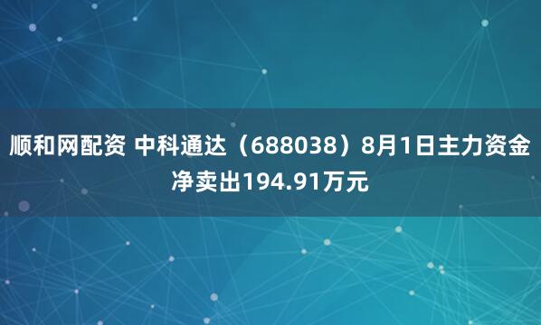 顺和网配资 中科通达（688038）8月1日主力资金净卖出194.91万元