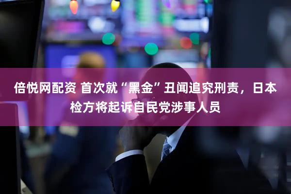 倍悦网配资 首次就“黑金”丑闻追究刑责，日本检方将起诉自民党涉事人员