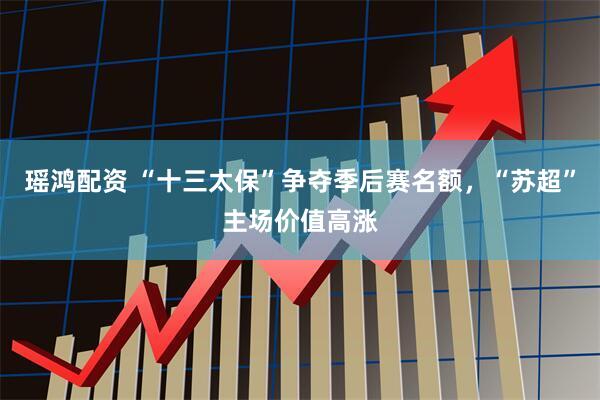 瑶鸿配资 “十三太保”争夺季后赛名额，“苏超”主场价值高涨