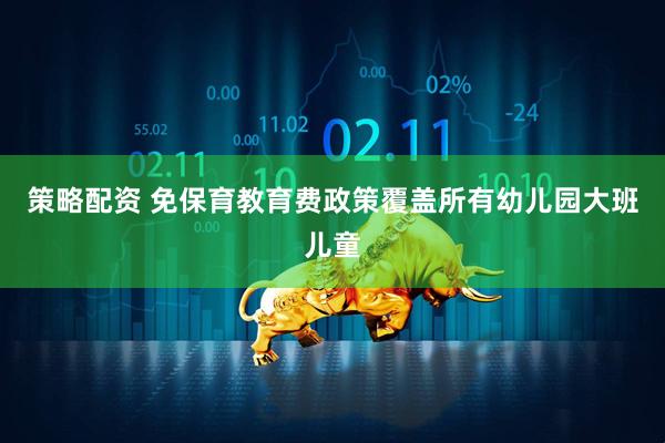 策略配资 免保育教育费政策覆盖所有幼儿园大班儿童