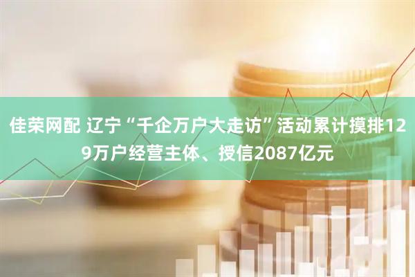 佳荣网配 辽宁“千企万户大走访”活动累计摸排129万户经营主体、授信2087亿元