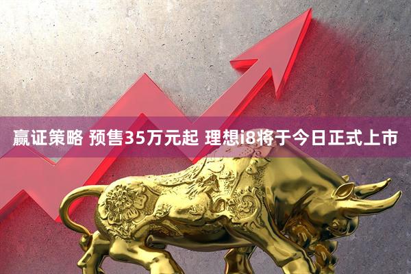 赢证策略 预售35万元起 理想i8将于今日正式上市