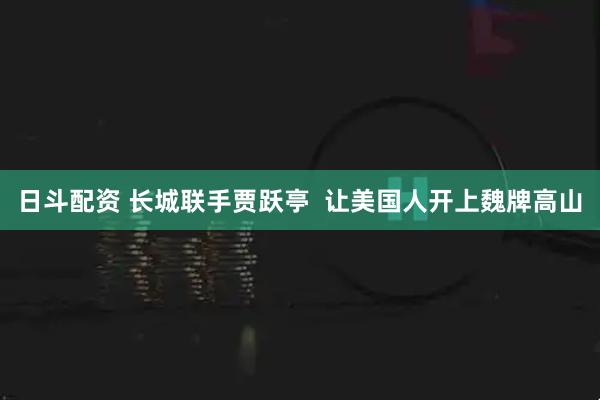 日斗配资 长城联手贾跃亭  让美国人开上魏牌高山
