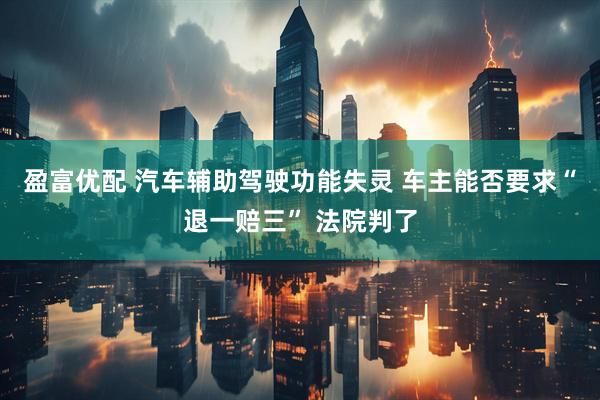 盈富优配 汽车辅助驾驶功能失灵 车主能否要求“退一赔三” 法院判了