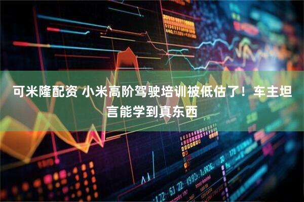 可米隆配资 小米高阶驾驶培训被低估了！车主坦言能学到真东西