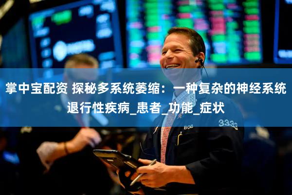 掌中宝配资 探秘多系统萎缩：一种复杂的神经系统退行性疾病_患者_功能_症状