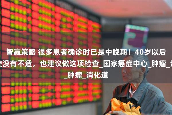 智赢策略 很多患者确诊时已是中晚期！40岁以后，即使没有不适，也建议做这项检查_国家癌症中心_肿瘤_消化道