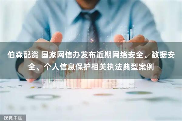 伯森配资 国家网信办发布近期网络安全、数据安全、个人信息保护相关执法典型案例