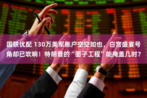 国联优配 130万美军账户空空如也，白宫盛宴号角却已吹响！特朗普的“面子工程”能掩盖几时？