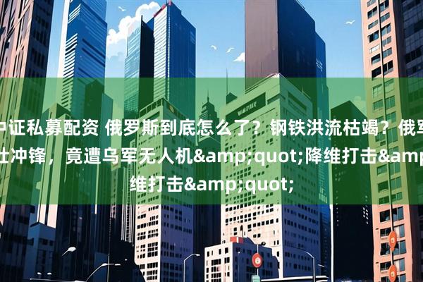 中证私募配资 俄罗斯到底怎么了？钢铁洪流枯竭？俄军骑兵悲壮冲锋，竟遭乌军无人机&quot;降维打击&quot;