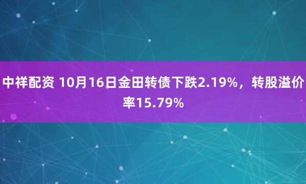 中祥配资 10月16日金田转债下跌2.19%，转股溢价率15.79%