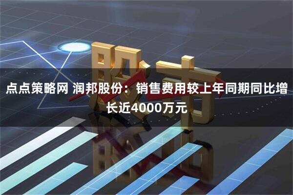 点点策略网 润邦股份：销售费用较上年同期同比增长近4000万元