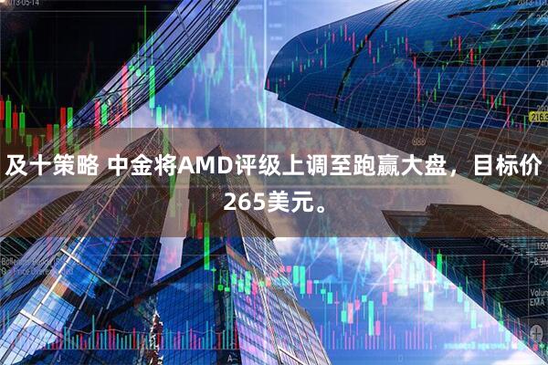 及十策略 中金将AMD评级上调至跑赢大盘，目标价265美元。