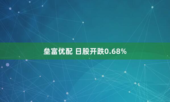 垒富优配 日股开跌0.68%