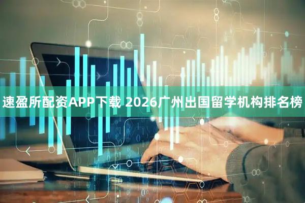 速盈所配资APP下载 2026广州出国留学机构排名榜