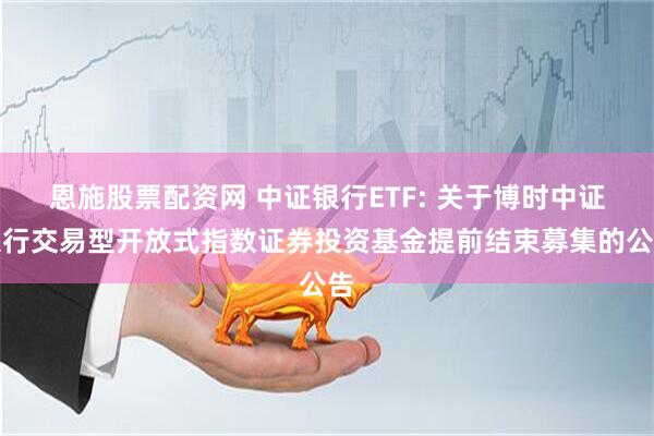 恩施股票配资网 中证银行ETF: 关于博时中证银行交易型开放式指数证券投资基金提前结束募集的公告