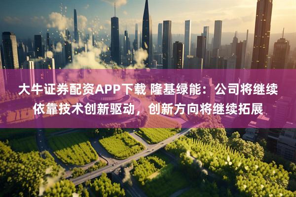 大牛证券配资APP下载 隆基绿能:公司将继续依靠技术创新驱动,创新方向将继续拓展