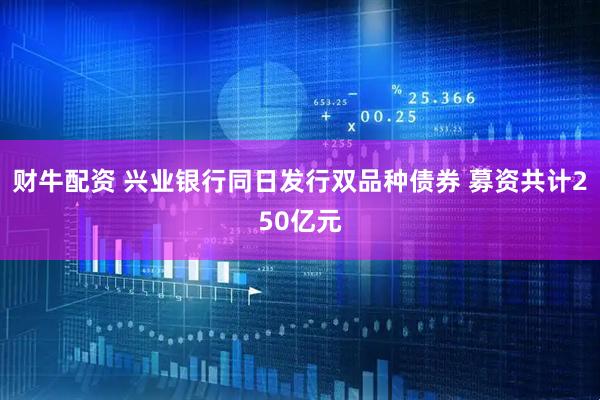 财牛配资 兴业银行同日发行双品种债券 募资共计250亿元